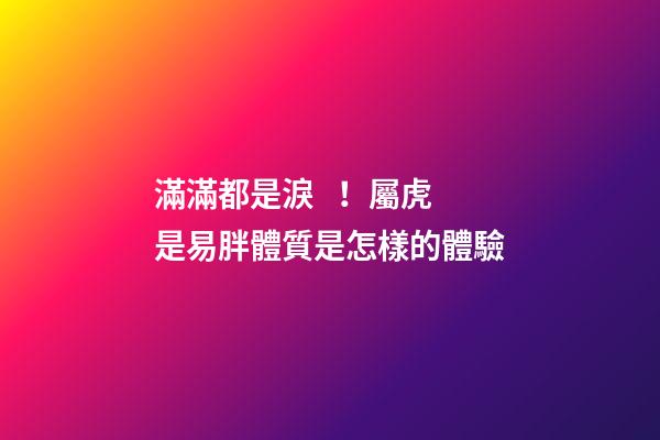 滿滿都是淚！屬虎是易胖體質是怎樣的體驗
